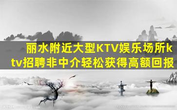 丽水附近大型KTV娱乐场所ktv招聘非中介轻松获得高额回报