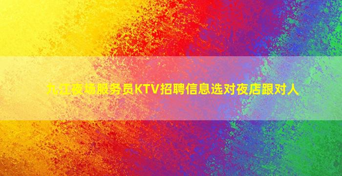 九江夜场服务员KTV招聘信息选对夜店跟对人