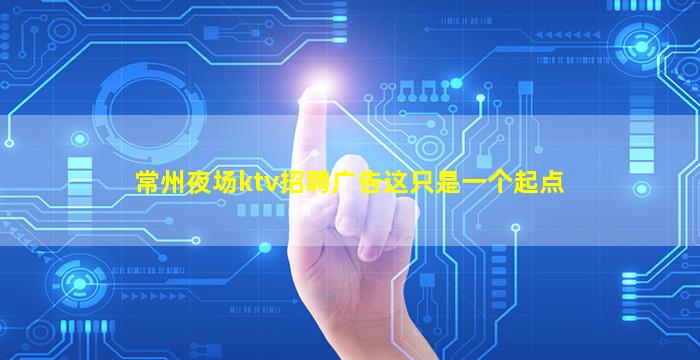 常州夜场ktv招聘广告这只是一个起点
